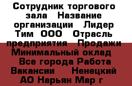 Сотрудник торгового зала › Название организации ­ Лидер Тим, ООО › Отрасль предприятия ­ Продажи › Минимальный оклад ­ 1 - Все города Работа » Вакансии   . Ненецкий АО,Нарьян-Мар г.